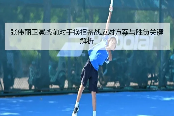 张伟丽卫冕战前对手换招备战应对方案与胜负关键解析