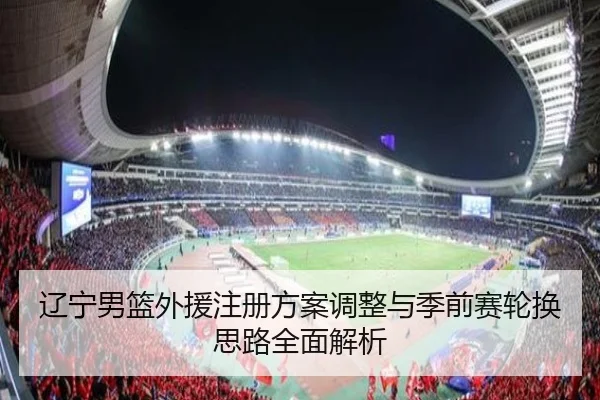 辽宁男篮外援注册方案调整与季前赛轮换思路全面解析